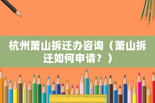 杭州蕭山拆遷辦咨詢（蕭山拆遷如何申請？）