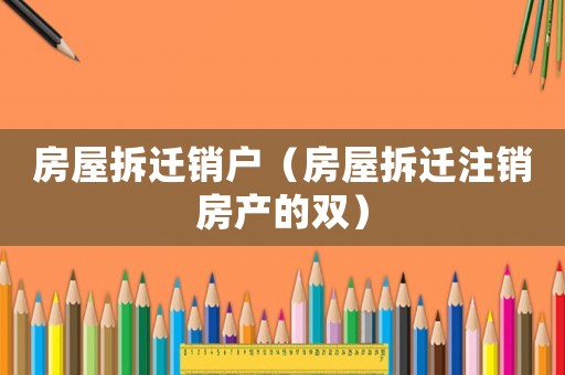 房屋拆遷銷戶（房屋拆遷注銷房產的雙）