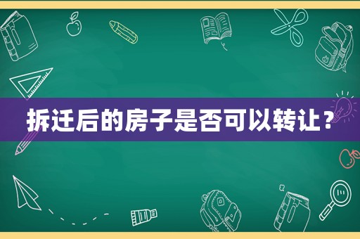 拆遷后的房子是否可以轉(zhuǎn)讓？