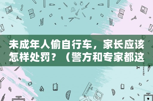 未成年人偷自行車，家長應該怎樣處罰？（警方和專家都這樣建議）