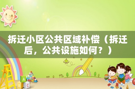 拆遷小區(qū)公共區(qū)域補(bǔ)償（拆遷后，公共設(shè)施如何？）