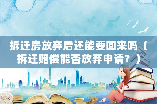 拆遷房放棄后還能要回來嗎（拆遷賠償能否放棄申請？）