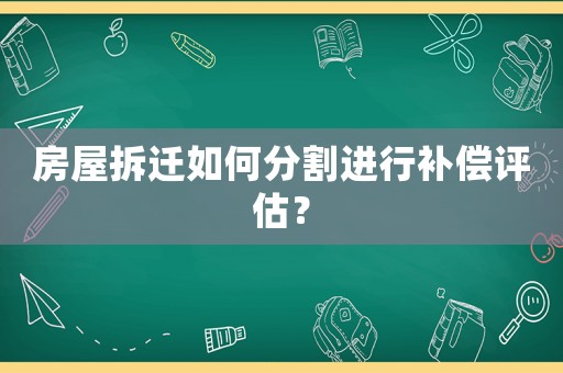 房屋拆遷如何分割進行補償評估？