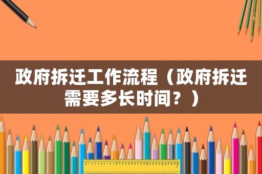政府拆遷工作流程（政府拆遷需要多長時間？）