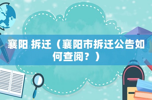 襄陽 拆遷（襄陽市拆遷公告如何查閱？）