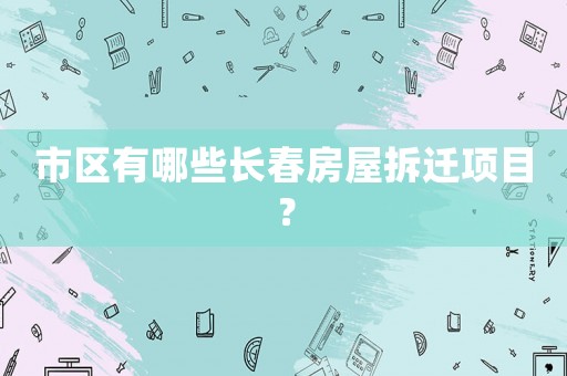 市區(qū)有哪些長春房屋拆遷項(xiàng)目？