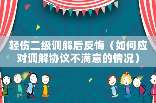 輕傷二級(jí)調(diào)解后反悔（如何應(yīng)對(duì)調(diào)解協(xié)議不滿意的情況）