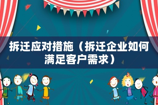 拆遷應(yīng)對(duì)措施（拆遷企業(yè)如何滿足客戶需求）