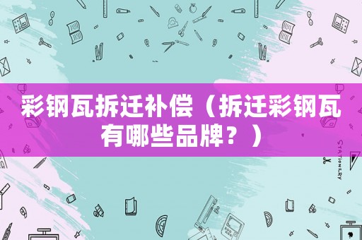 彩鋼瓦拆遷補償（拆遷彩鋼瓦有哪些品牌？）