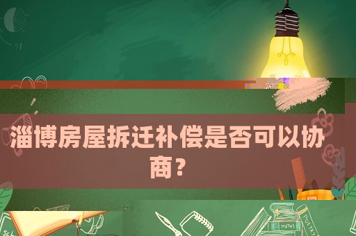 淄博房屋拆遷補(bǔ)償是否可以協(xié)商？