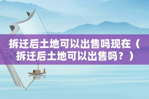 拆遷后土地可以出售嗎現(xiàn)在（拆遷后土地可以出售嗎？）