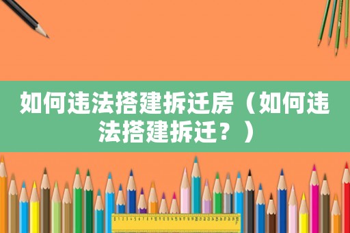 如何違法搭建拆遷房（如何違法搭建拆遷？）
