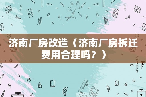 濟(jì)南廠房改造（濟(jì)南廠房拆遷費(fèi)用合理嗎？）