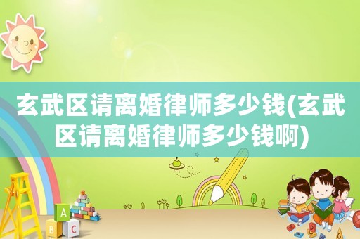 玄武區請離婚律師多少錢(玄武區請離婚律師多少錢啊)