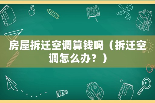 房屋拆遷空調算錢嗎（拆遷空調怎么辦？）