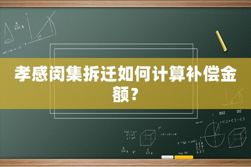 孝感閔集拆遷如何計(jì)算補(bǔ)償金額？