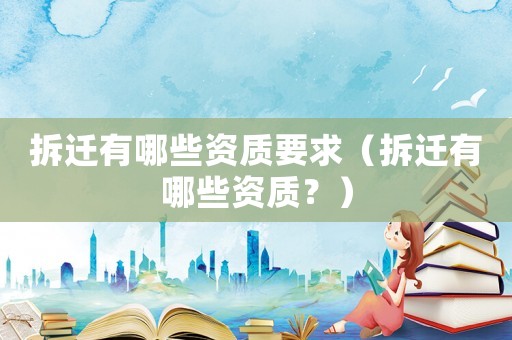 拆遷有哪些資質(zhì)要求（拆遷有哪些資質(zhì)？）
