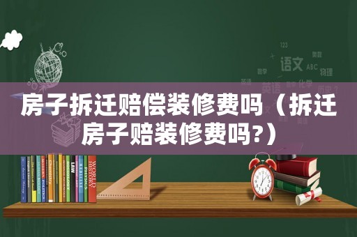 房子拆遷賠償裝修費嗎（拆遷房子賠裝修費嗎?）