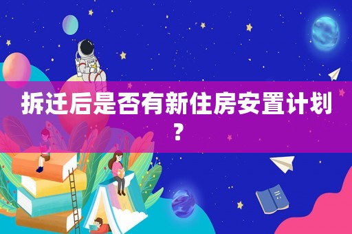 拆遷后是否有新住房安置計(jì)劃？