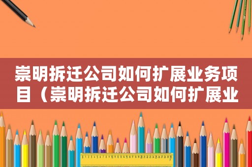 崇明拆遷公司如何擴展業(yè)務項目（崇明拆遷公司如何擴展業(yè)務）