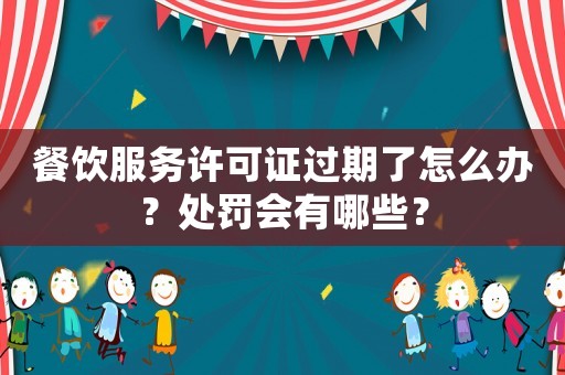 餐飲服務許可證過期了怎么辦？處罰會有哪些？