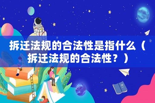 拆遷法規的合法性是指什么（拆遷法規的合法性？）