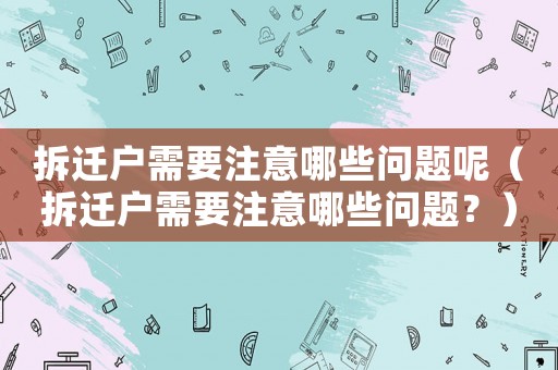 拆遷戶需要注意哪些問題呢（拆遷戶需要注意哪些問題？）