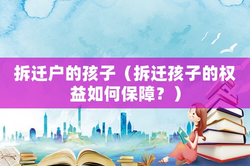 拆遷戶的孩子（拆遷孩子的權益如何保障？）