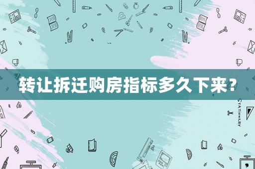 轉讓拆遷購房指標多久下來？