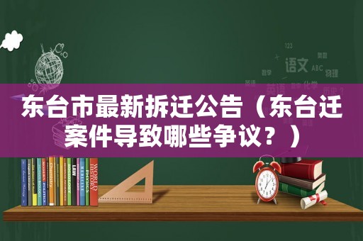 東臺市最新拆遷公告（東臺遷案件導致哪些爭議？）