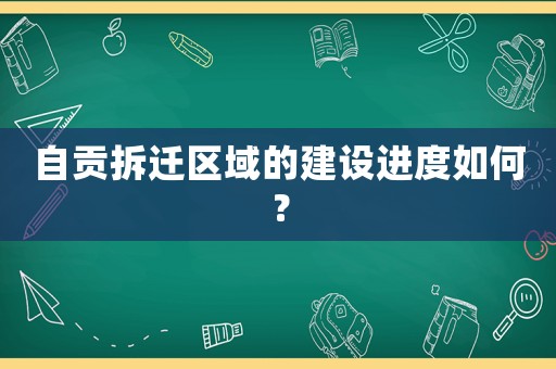 自貢拆遷區域的建設進度如何？