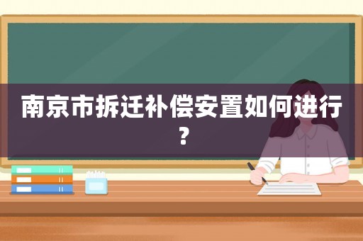 南京市拆遷補償安置如何進行？