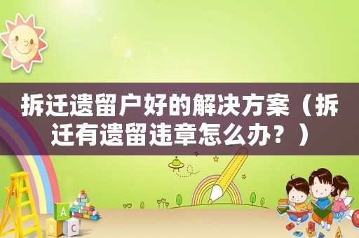 拆遷遺留戶好的解決方案（拆遷有遺留違章怎么辦？）