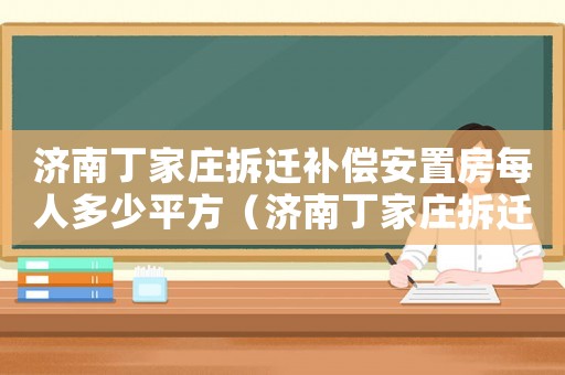 濟南丁家莊拆遷補償安置房每人多少平方（濟南丁家莊拆遷補償？）