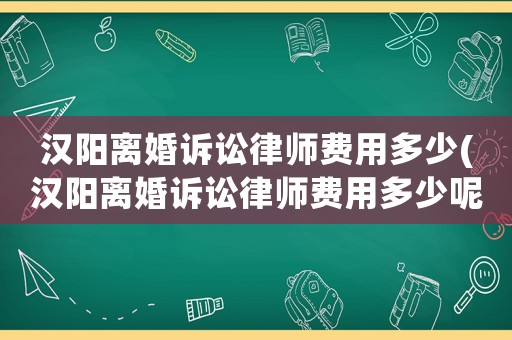 漢陽離婚訴訟律師費用多少(漢陽離婚訴訟律師費用多少呢)