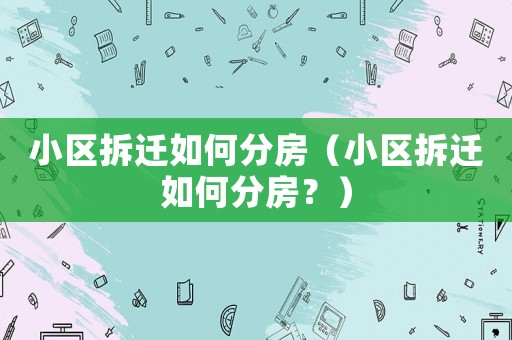 小區(qū)拆遷如何分房（小區(qū)拆遷如何分房？）