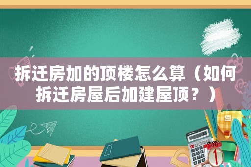 拆遷房加的頂樓怎么算（如何拆遷房屋后加建屋頂？）