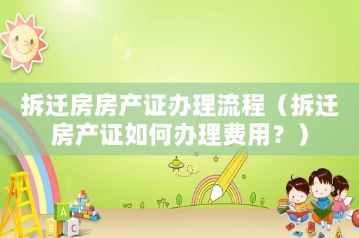 拆遷房房產證辦理流程（拆遷房產證如何辦理費用？）