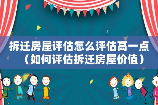 拆遷房屋評估怎么評估高一點（如何評估拆遷房屋價值）