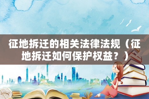 征地拆遷的相關法律法規（征地拆遷如何保護權益？）