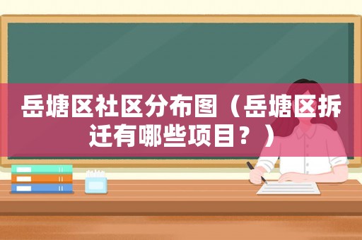 岳塘區社區分布圖（岳塘區拆遷有哪些項目？）