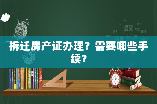 拆遷房產證辦理？需要哪些手續？