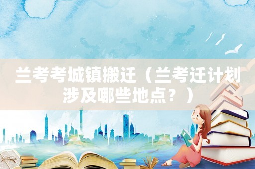 蘭考考城鎮搬遷（蘭考遷計劃涉及哪些地點？）