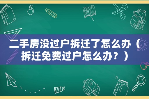 二手房沒過戶拆遷了怎么辦（拆遷免費過戶怎么辦？）