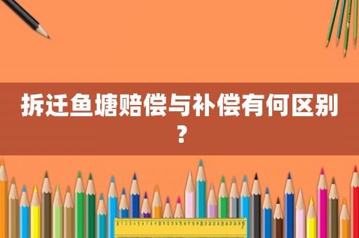 拆遷魚塘賠償與補償有何區別？