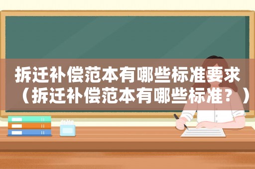 拆遷補(bǔ)償范本有哪些標(biāo)準(zhǔn)要求（拆遷補(bǔ)償范本有哪些標(biāo)準(zhǔn)？）