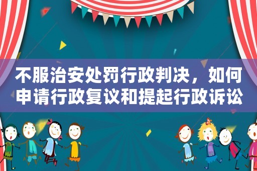 不服治安處罰行政判決，如何申請行政復議和提起行政訴訟？