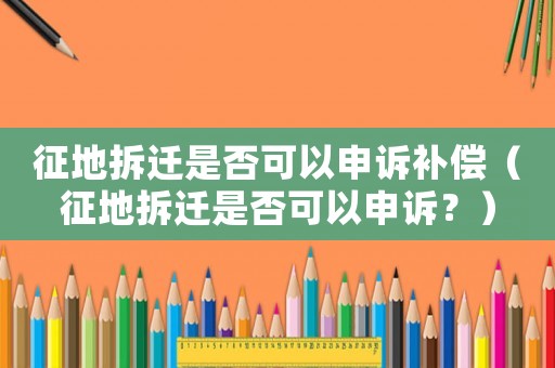 征地拆遷是否可以申訴補償（征地拆遷是否可以申訴？）