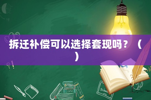 拆遷補(bǔ)償可以選擇套現(xiàn)嗎？（）