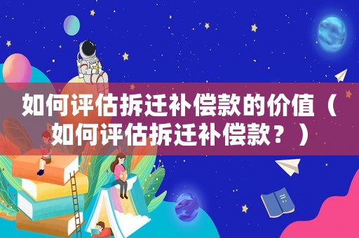 如何評(píng)估拆遷補(bǔ)償款的價(jià)值（如何評(píng)估拆遷補(bǔ)償款？）